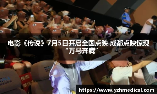 壹号娱乐：电影《传说》7月5日开启全国点映 成都点映惊现“万马奔腾”