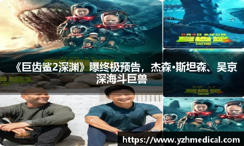 壹号娱乐：《巨齿鲨2深渊》曝终极预告，杰森·斯坦森、吴京深海斗巨兽